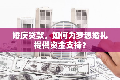 镇平婚庆贷款，如何为梦想婚礼提供资金支持？
