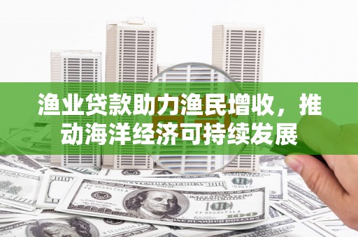 镇平渔业贷款助力渔民增收，推动海洋经济可持续发展