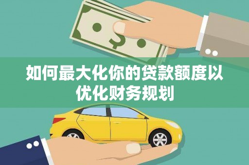 镇平如何最大化你的贷款额度以优化财务规划