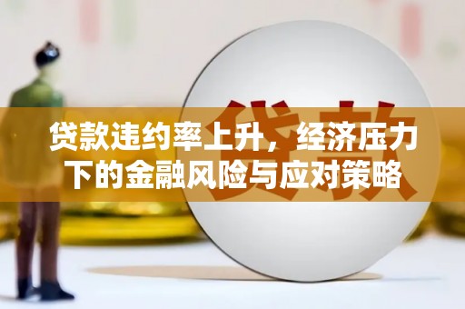 镇平贷款违约率上升，经济压力下的金融风险与应对策略