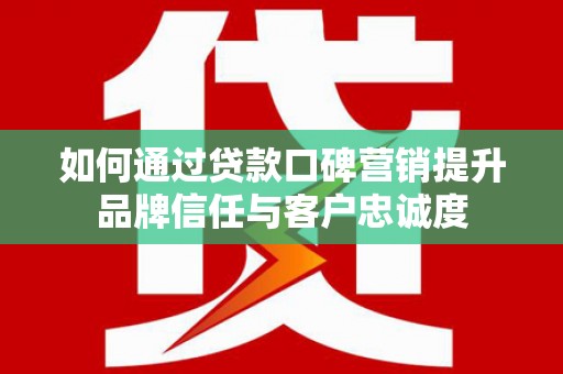 镇平如何通过贷款口碑营销提升品牌信任与客户忠诚度