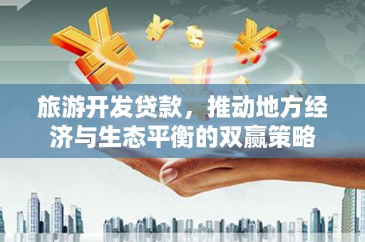 镇平旅游开发贷款，推动地方经济与生态平衡的双赢策略