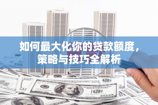镇平如何最大化你的贷款额度，策略与技巧全解析