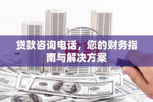 镇平贷款咨询电话，您的财务指南与解决方案