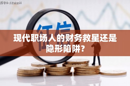 镇平现代职场人的财务救星还是隐形陷阱？