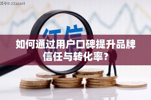 镇平如何通过用户口碑提升品牌信任与转化率？
