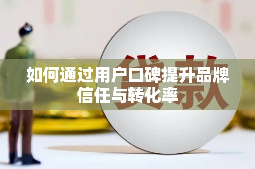 镇平如何通过用户口碑提升品牌信任与转化率