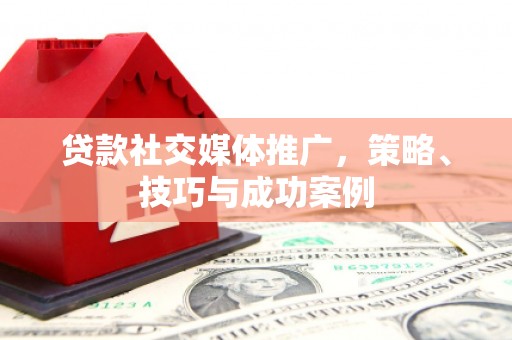 镇平贷款社交媒体推广，策略、技巧与成功案例