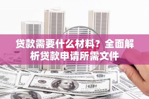 镇平贷款需要什么材料?全面解析贷款申请所需文件 镇平贷款需要什么材料?全面解析贷款申请所需文件