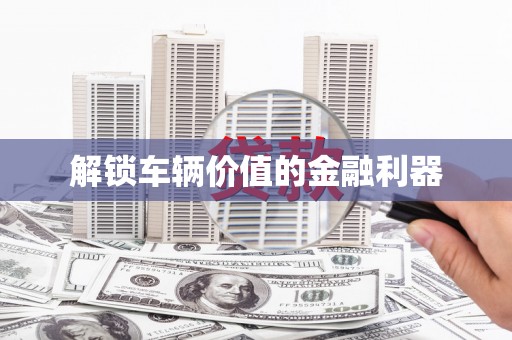 镇平解锁车辆价值的金融利器